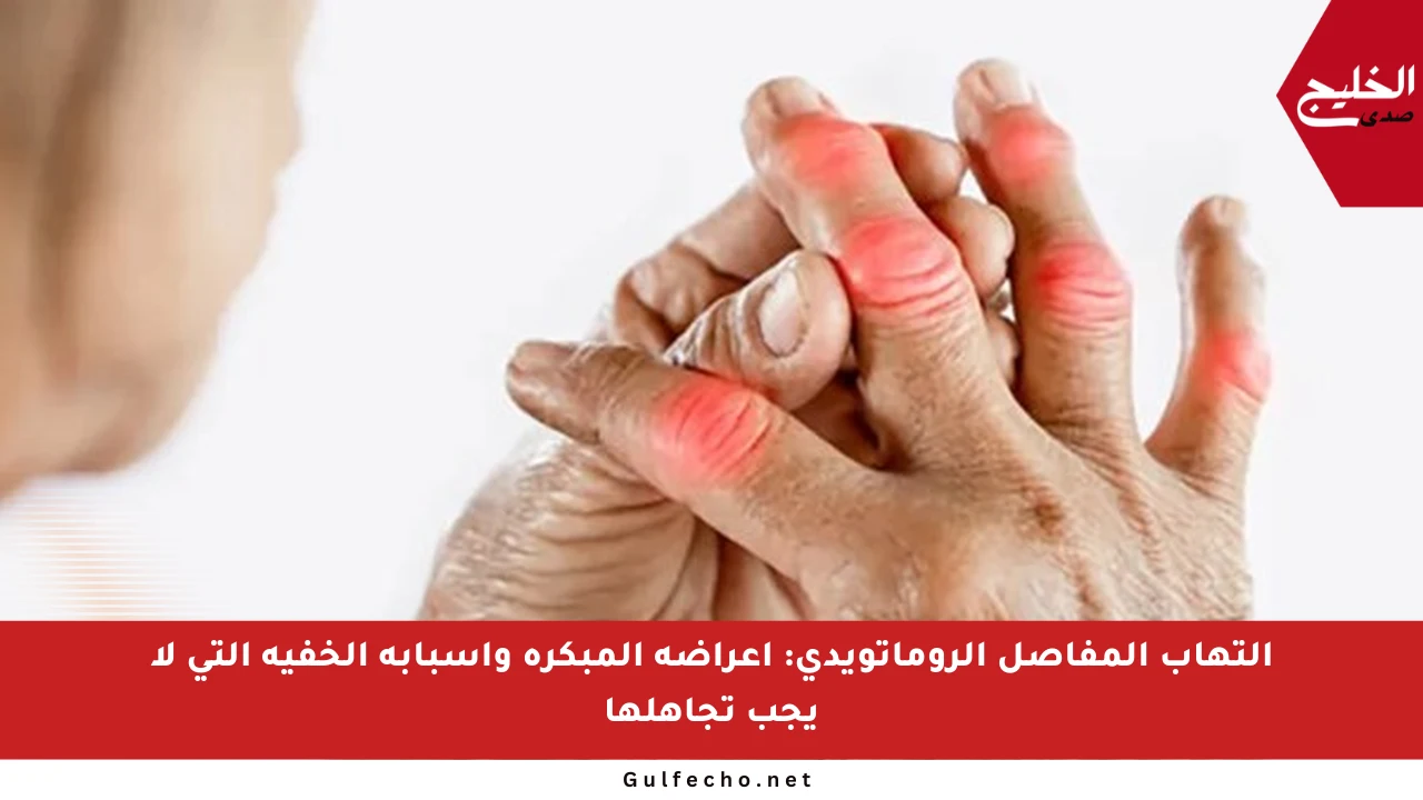 التهاب المفاصل الروماتويدي: أعراضه المبكرة وأسبابه الخفية التي لا يجب تجاهلها